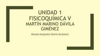 UNIDAD 1
FISICOQUÍMICA V
MARTÍN MARINO DÁVILA
GIMÉNEZ
Daniela Alejandra Osorio Alcántara
 