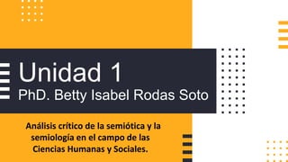 Unidad 1
PhD. Betty Isabel Rodas Soto
Análisis crítico de la semiótica y la
semiología en el campo de las
Ciencias Humanas y Sociales.
 