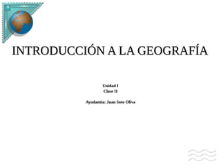 INTRODUCCIÓN A LA GEOGRAFÍA

                  Unidad I
                  Clase II

          Ayudantía: Juan Soto Oliva
 
