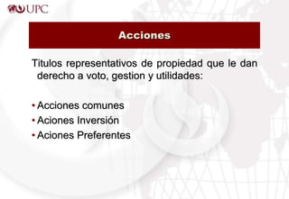 Acciones
Titulos representativos de propiedad que le dan
derecho a voto, gestion y utilidades:
• Acciones comunes
• Aciones Inversión
• Aciones Preferentes
 