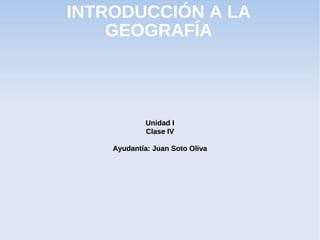 INTRODUCCIÓN A LA
    GEOGRAFÍA




             Unidad I
             Clase IV

    Ayudantía: Juan Soto Oliva
 
