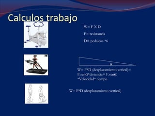 Calculos trabajo  W= F X D F= resistancia D= pedaleos *6 W= F*D (desplazamiento verical)= F.sen  *distancia= F.sen   *Velocidad*.tiempo W= F*D (desplazamiento vertical)  
