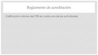 Reglamento de acreditación
Calificación mínima del 70% en cada una de las actividades
 