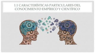 1.1 CARACTERÍSTICAS PARTICULARES DEL
CONOCIMIENTO EMPÍRICO Y CIENTÍFICO
 
