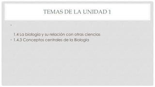 TEMAS DE LA UNIDAD 1
•
1.4 La biología y su relación con otras ciencias
• 1.4.3 Conceptos centrales de la Biología
 