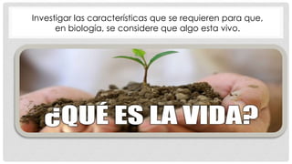 Investigar las características que se requieren para que,
en biología, se considere que algo esta vivo.
 
