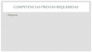 COMPETENCIAS PREVIAS REQUERIDAS
• Ninguna.
 