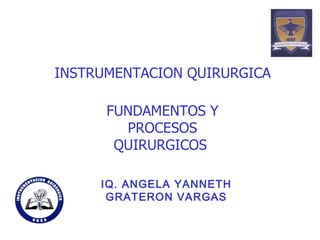 FUNDAMENTOS Y PROCESOS QUIRURGICOS  INSTRUMENTACION QUIRURGICA IQ. ANGELA YANNETH GRATERON VARGAS 