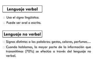 Usa el signo lingüístico. 
Puede ser oral o escrito. 
Signos distintos a las palabras: gestos, colores, perfumes… 
Cuando hablamos, la mayor parte de la información que transmitimos (70%) se efectúa a través del lenguaje no verbal. 
Lenguaje verbal 
Lenguaje no verbal  