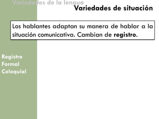 Registro Formal Coloquial 
Variedades de la lengua 
Los hablantes adaptan su manera de hablar a la situación comunicativa. Cambian de registro. 
Variedades de situación  
