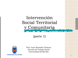 Intervención Social Territorial y Comunitaria (parte 1) Prof. Juan Saavedra Vásquez Escuela de Trabajo Social Universidad del Bío-Bío 