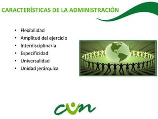 CARACTERÍSTICAS DE LA ADMINISTRACIÓN
• Flexibilidad
• Amplitud del ejercicio
• Interdisciplinaria
• Especificidad
• Universalidad
• Unidad jerárquica
 