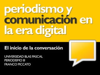 periodismo y
comunicación en
la era digital
El inicio de la conversación
UNIVERSIDAD BLAS PASCAL
PERIODISMO III
FRANCO PICCATO
 