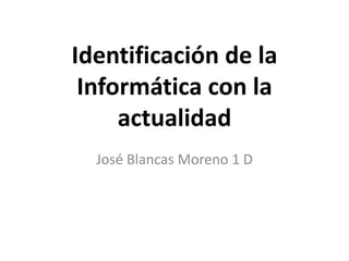 Identificación de la Informática con la actualidad José Blancas Moreno 1 D 