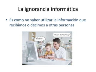 La ignorancia informáticaEs como no saber utilizar la información que recibimos o decimos a otras personas