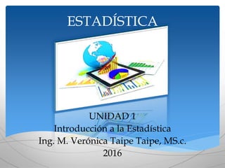 ESTADÍSTICA
UNIDAD 1
Introducción a la Estadística
Ing. M. Verónica Taipe Taipe, MS.c.
2016
 