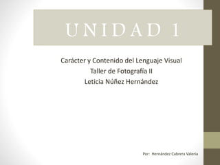 U N I D A D 1
Carácter y Contenido del Lenguaje Visual
Taller de Fotografía II
Leticia Núñez Hernández
Por: Hernández Cabrera Valeria
 