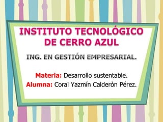 Materia: Desarrollo sustentable.
Alumna: Coral Yazmín Calderón Pérez.

 