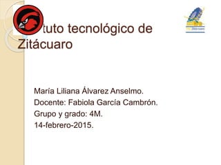 Instituto tecnológico de
Zitácuaro
María Liliana Álvarez Anselmo.
Docente: Fabiola García Cambrón.
Grupo y grado: 4M.
14-febrero-2015.
 