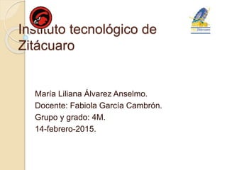 Instituto tecnológico de
Zitácuaro
María Liliana Álvarez Anselmo.
Docente: Fabiola García Cambrón.
Grupo y grado: 4M.
14-febrero-2015.
 