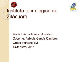 Instituto tecnológico de
Zitácuaro
María Liliana Álvarez Anselmo.
Docente: Fabiola García Cambrón.
Grupo y grado: 4M.
14-febrero-2015.
 