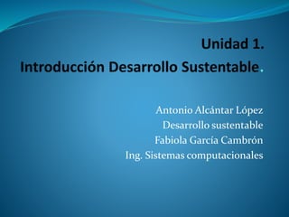 Antonio Alcántar López
Desarrollo sustentable
Fabiola García Cambrón
Ing. Sistemas computacionales
 