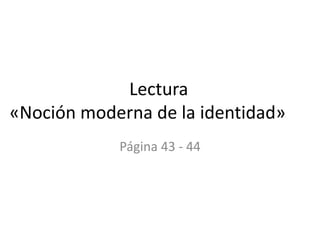 Lectura
«Noción moderna de la identidad»
Página 43 - 44
 