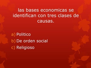 las bases economicas se
identifican con tres clases de
causas.
a) Politico
b) De orden social
c) Religioso
 