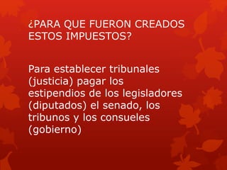 ¿PARA QUE FUERON CREADOS
ESTOS IMPUESTOS?
Para establecer tribunales
(justicia) pagar los
estipendios de los legisladores
(diputados) el senado, los
tribunos y los consueles
(gobierno)
 