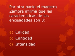 Por otra parte el maestro
Zamora afirma que las
caracteristicas de las
encesidades son 3:
a) Calidad
b) Cantidad
c) Intensidad
 