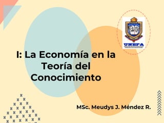 I: La Economía en la
Teoría del
Conocimiento
MSc. Meudys J. Méndez R.
 