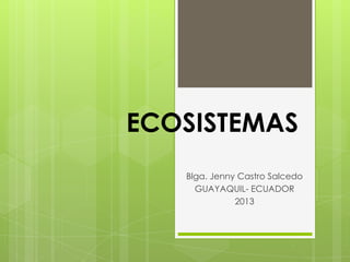 ECOSISTEMAS
Blga. Jenny Castro Salcedo
GUAYAQUIL- ECUADOR
2013
 