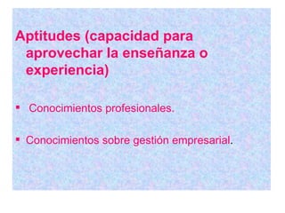 Aptitudes (capacidad para aprovechar la enseñanza o experiencia) Conocimientos profesionales. Conocimientos sobre gestión empresarial . 