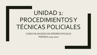 UNIDAD 1:
PROCEDIMIENTOSY
TÉCNICAS POLICIALES
CURSO DEASCENSO DE SEÑORESOFICIALES
PERÍODO 2019-2020
 