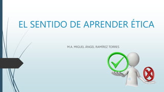 EL SENTIDO DE APRENDER ÉTICA
M.A. MIGUEL ÁNGEL RAMÍREZ TORRES
 