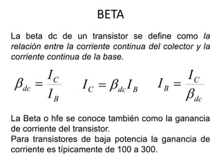 BETA
La beta dc de un transistor se define como la
relación entre la corriente continua del colector y la
corriente contin...