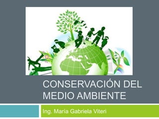 CONSERVACIÓN DEL
MEDIO AMBIENTE
Ing. María Gabriela Viteri
 