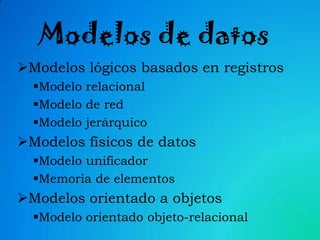 Modelos de datos
Modelos lógicos basados en registros
Modelo relacional
Modelo de red
Modelo jerárquico

Modelos físicos de datos
Modelo unificador
Memoria de elementos

Modelos orientado a objetos
Modelo orientado objeto-relacional

 
