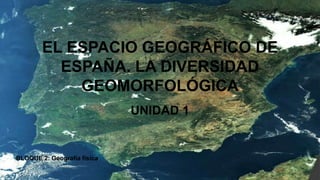 EL ESPACIO GEOGRÁFICO DE
ESPAÑA. LA DIVERSIDAD
GEOMORFOLÓGICA
UNIDAD 1
BLOQUE 2: Geografía física
 