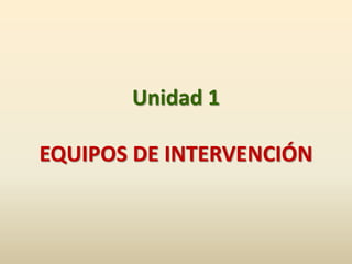 Unidad 1
EQUIPOS DE INTERVENCIÓN
 