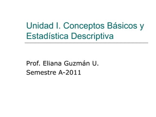 Unidad I. Conceptos Básicos y
Estadística Descriptiva
Prof. Eliana Guzmán U.
Semestre A-2011
 