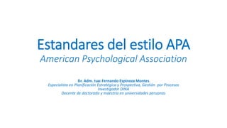 Estandares del estilo APA
American Psychological Association
Dr. Adm. Isac Fernando Espinoza Montes
Especialista en Planificación Estratégica y Prospectiva, Gestión por Procesos
Investigador DINA
Docente de doctorado y maestría en universidades peruanas
 