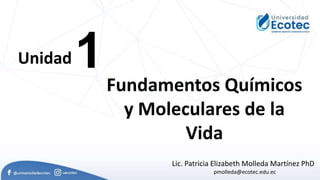 1
Unidad
Fundamentos Químicos
y Moleculares de la
Vida
Lic. Patricia Elizabeth Molleda Martínez PhD
pmolleda@ecotec.edu.ec
 