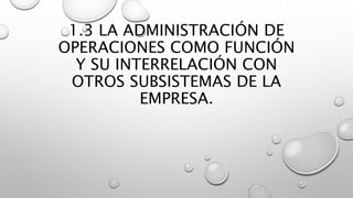 1.3 LA ADMINISTRACIÓN DE
OPERACIONES COMO FUNCIÓN
Y SU INTERRELACIÓN CON
OTROS SUBSISTEMAS DE LA
EMPRESA.
 