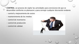 CONTROL: un proceso de vigilar las actividades para cerciorarse de que se
desarrollan conforme se planearon y para corregir cualquier desviación evidente
• control y mejoramiento de costos
• mantenimiento de los medios
• control de inventarios
• control de producción
• control de calidad.
 