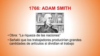 1766: ADAM SMITH
• Obra: “La riqueza de las naciones”
• Señaló que los trabajadores producirían grandes
cantidades de artículos si dividían el trabajo
 