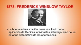 1878: FREDERICK WINSLOW TAYLOR
• La buena administración no es resultado de la
aplicación de técnicas individuales al trabajo, sino de un
enfoque sistemático de las operaciones.
 