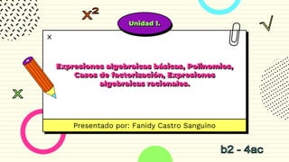 Expresiones algebraicas básicas, Polinomios,
Casos de factorización, Expresiones
algebraicas racionales.
Presentado por: Fanidy Castro Sanguino
Unidad 1.
 