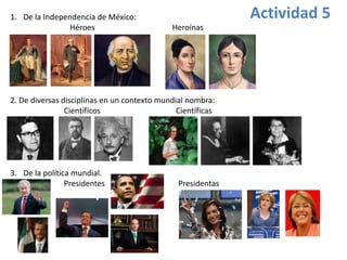 1. De la Independencia de México:                            Actividad 5
               Héroes                        Heroínas




2. De diversas disciplinas en un contexto mundial nombra:
                Científicos                    Científicas




3. De la política mundial.
                Presidentes                    Presidentas
 
