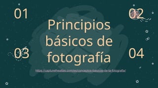 Principios
básicos de
fotografía
02
01
03 04
https://capturetheatlas.com/es/conceptos-basicos-de-la-fotografia/
 